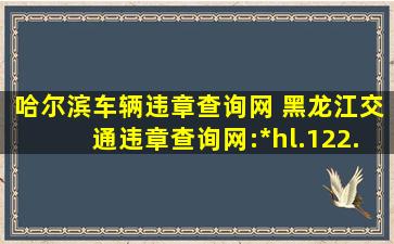 哈尔滨车辆违章查询网 黑龙江交通违章查询网：http：hl.122.gov.cn